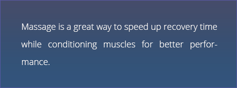 Massage is a great way to speed up recovery time while conditioning muscles for better performance.